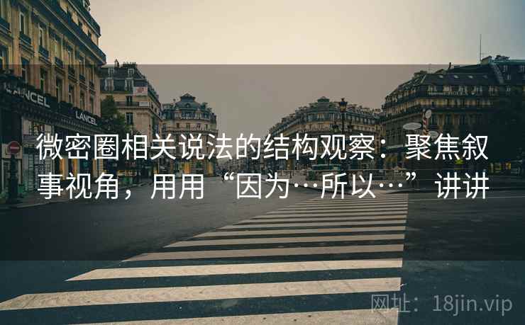 微密圈相关说法的结构观察:聚焦叙事视角,用用“因为…所以…”讲讲