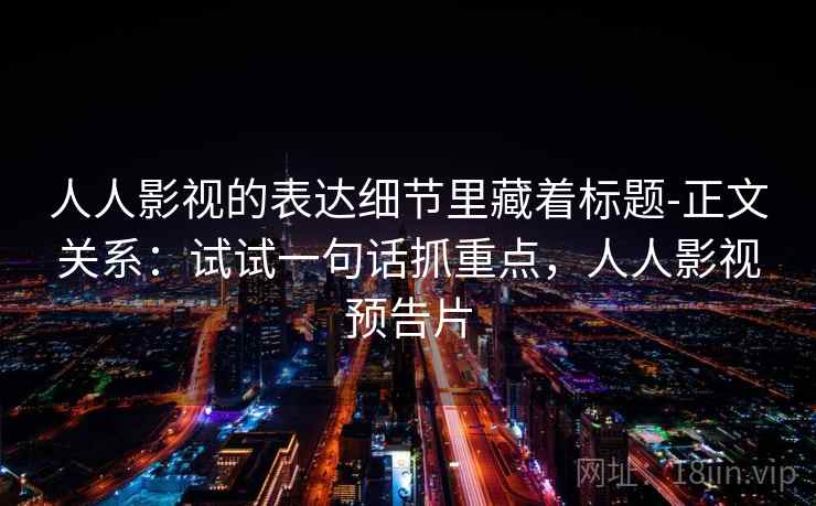 人人影视的表达细节里藏着标题-正文关系：试试一句话抓重点，人人影视预告片