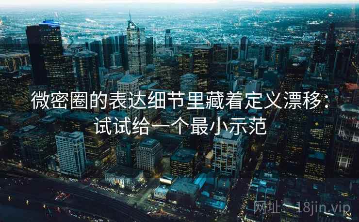 微密圈的表达细节里藏着定义漂移：试试给一个最小示范