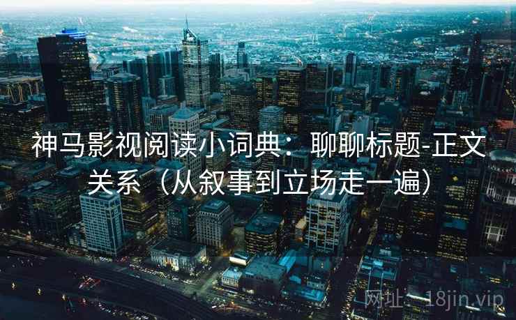 神马影视阅读小词典：聊聊标题-正文关系（从叙事到立场走一遍）