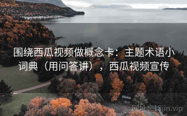 围绕西瓜视频做概念卡：主题术语小词典（用问答讲），西瓜视频宣传