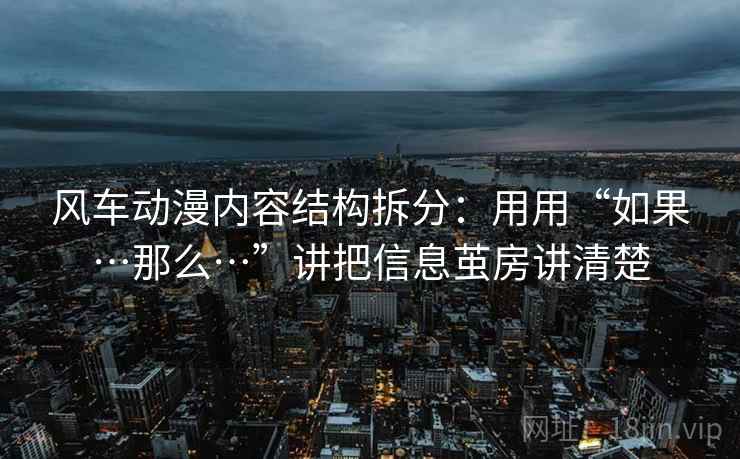 风车动漫内容结构拆分：用用“如果…那么…”讲把信息茧房讲清楚