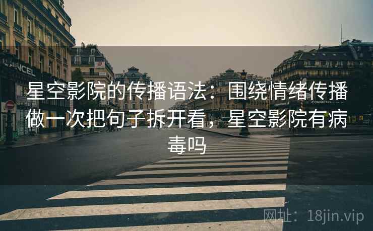 星空影院的传播语法：围绕情绪传播做一次把句子拆开看，星空影院有病毒吗