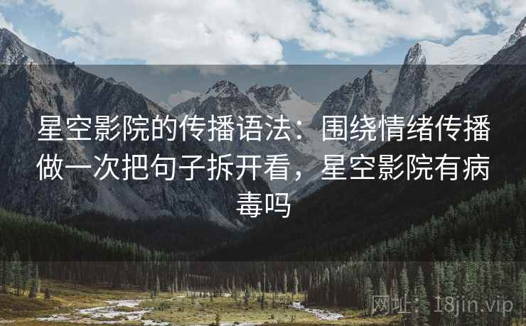 星空影院的传播语法:围绕情绪传播做一次把句子拆开看,星空影院有病毒吗