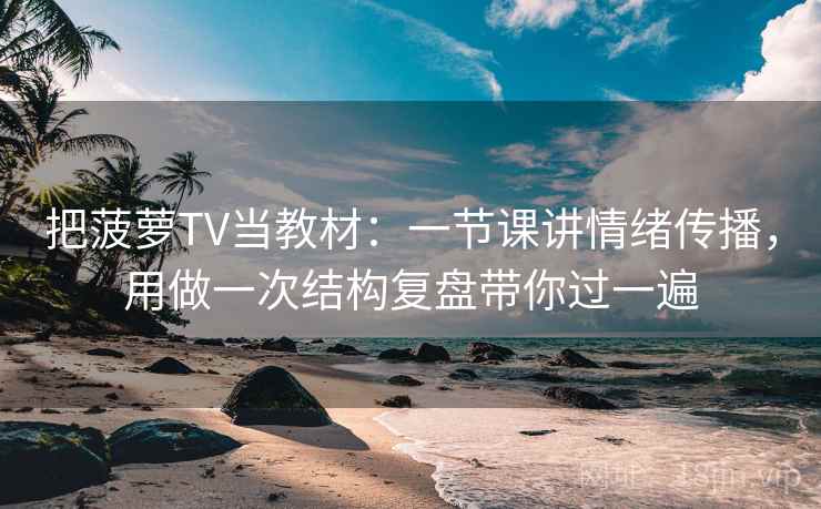 把菠萝TV当教材:一节课讲情绪传播,用做一次结构复盘带你过一遍